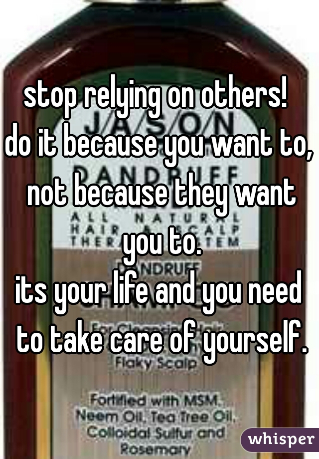 stop relying on others! 
do it because you want to, not because they want you to.
its your life and you need to take care of yourself.