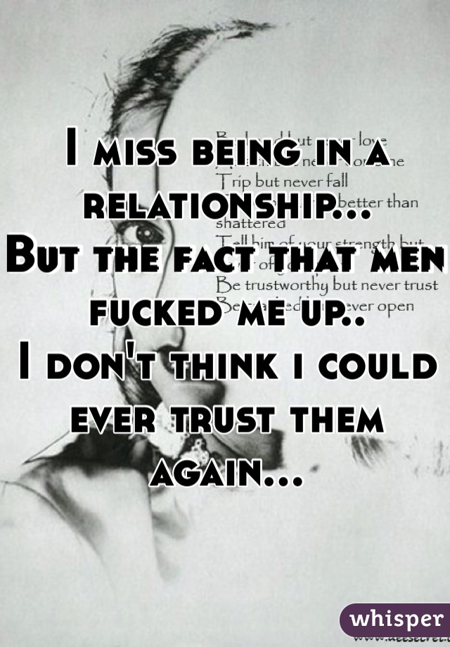 I miss being in a relationship...
But the fact that men fucked me up..
I don't think i could ever trust them again...