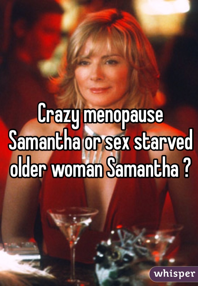 Crazy menopause Samantha or sex starved older woman Samantha ?