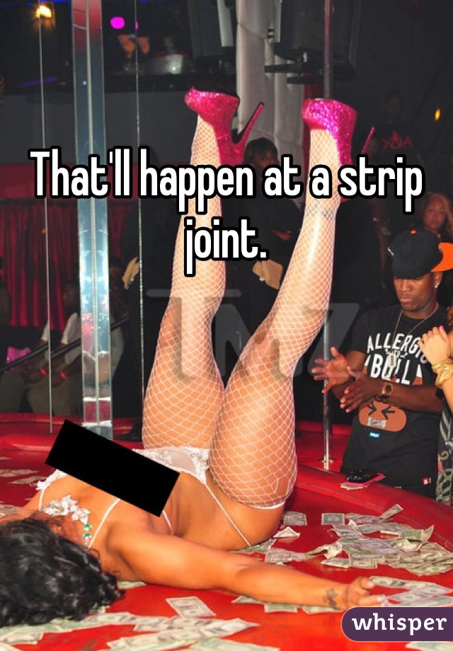 That'll happen at a strip joint.