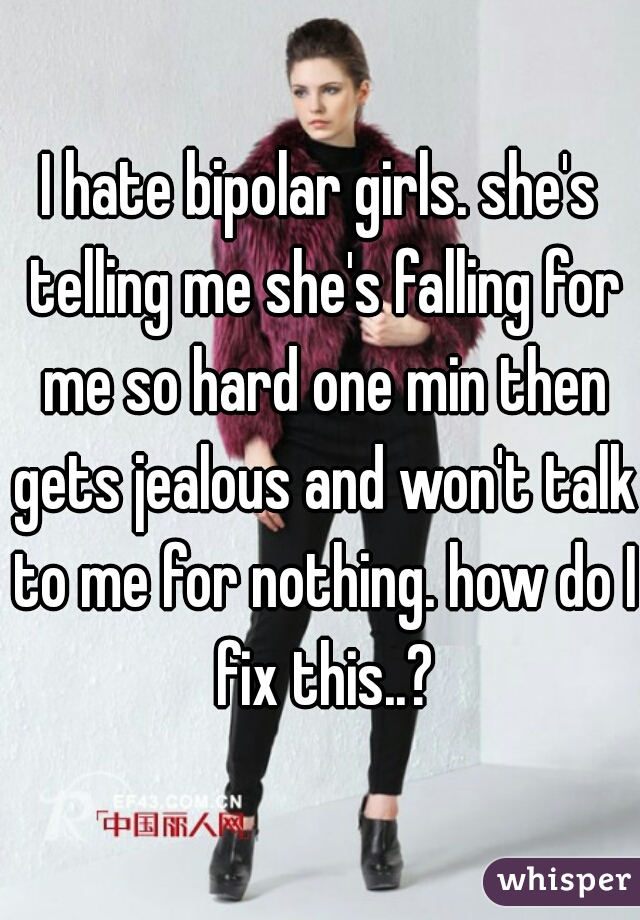 I hate bipolar girls. she's telling me she's falling for me so hard one min then gets jealous and won't talk to me for nothing. how do I fix this..?