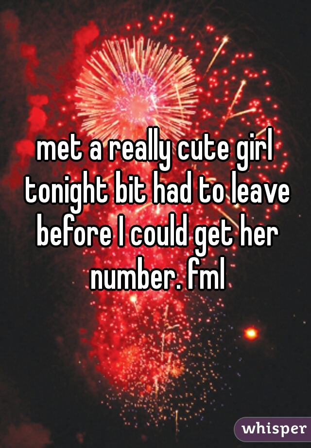 met a really cute girl tonight bit had to leave before I could get her number. fml