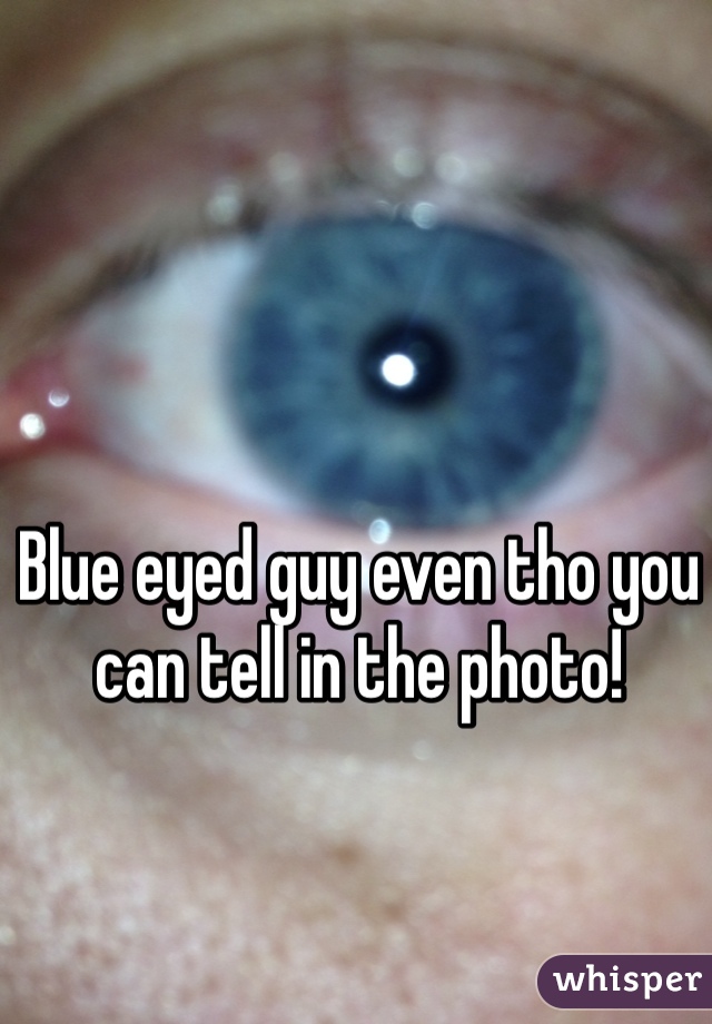 Blue eyed guy even tho you can tell in the photo!