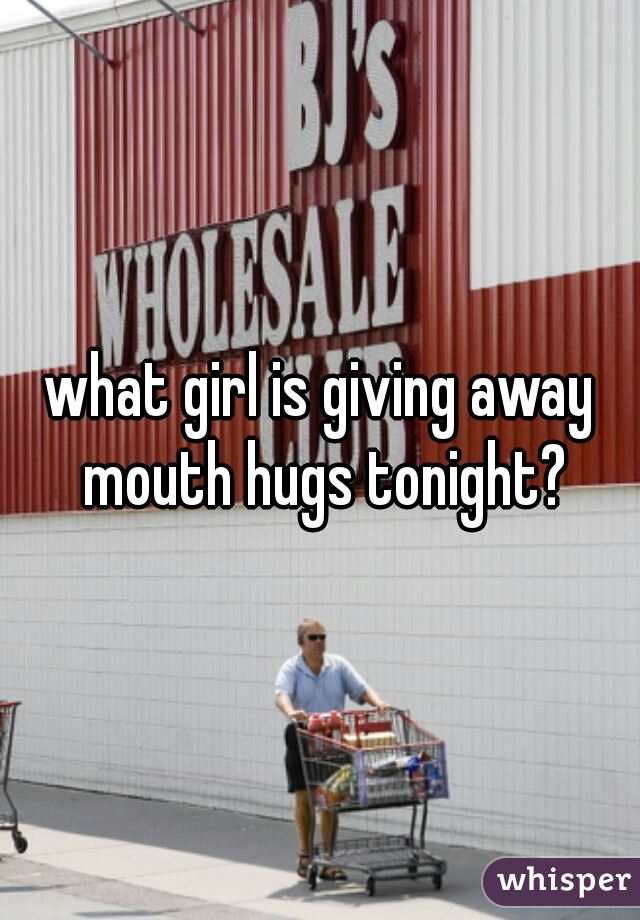 what girl is giving away mouth hugs tonight?