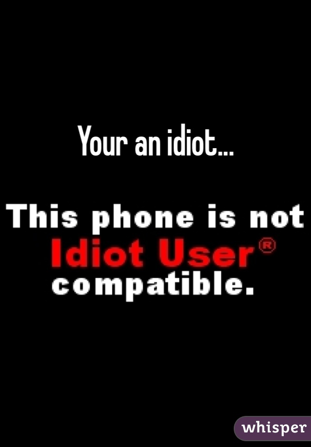 Your an idiot...
