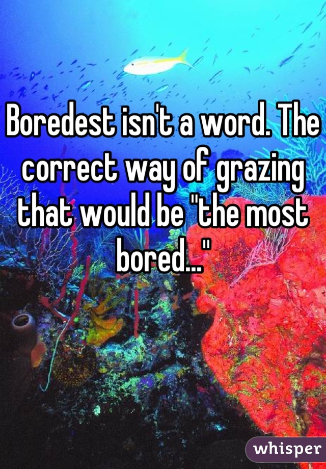 Boredest isn't a word. The correct way of grazing that would be "the most bored..."