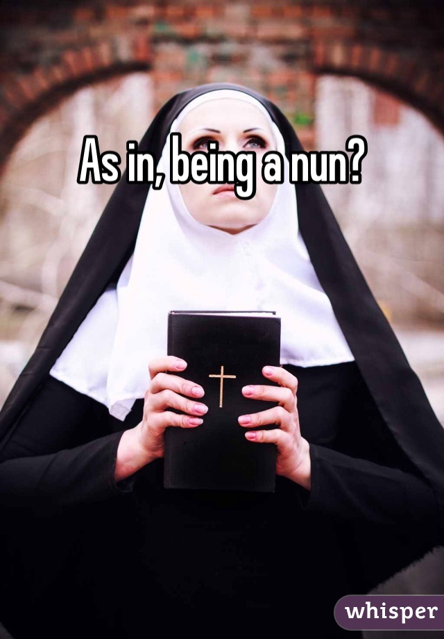 As in, being a nun?