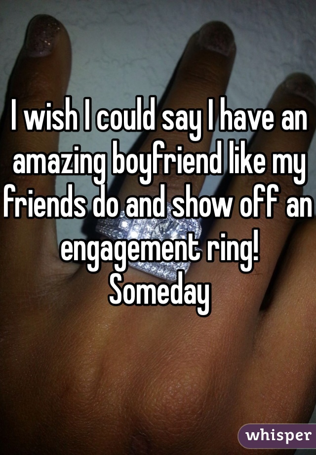 I wish I could say I have an amazing boyfriend like my friends do and show off an engagement ring! 
Someday 