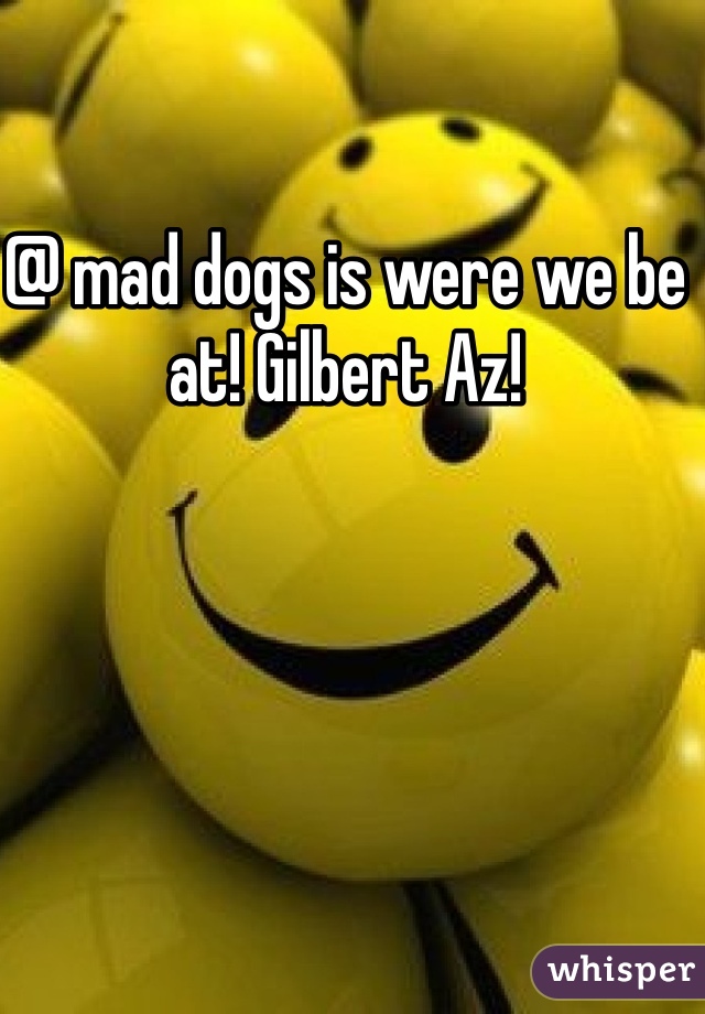 @ mad dogs is were we be at! Gilbert Az!