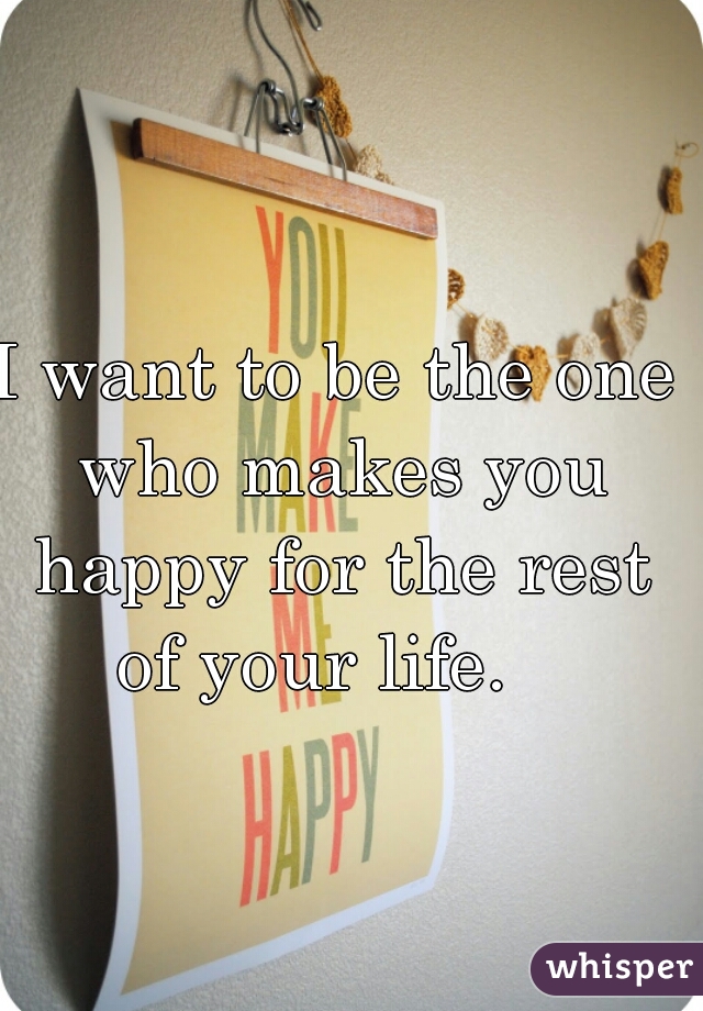 I want to be the one who makes you happy for the rest of your life.   