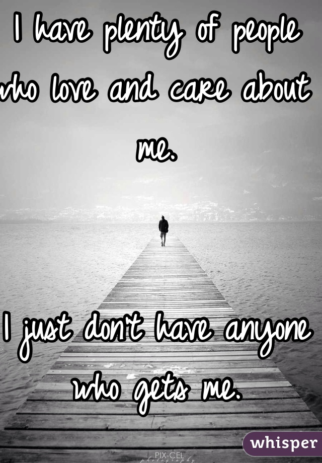 I have plenty of people who love and care about me. 


I just don't have anyone who gets me. 