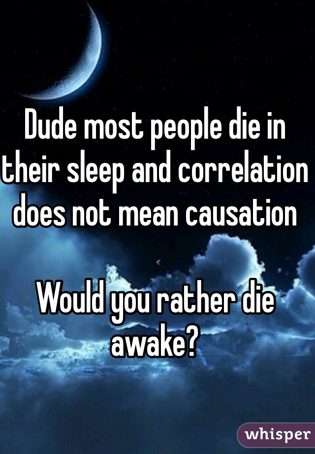 Dude most people die in their sleep and correlation does not mean causation

Would you rather die awake?