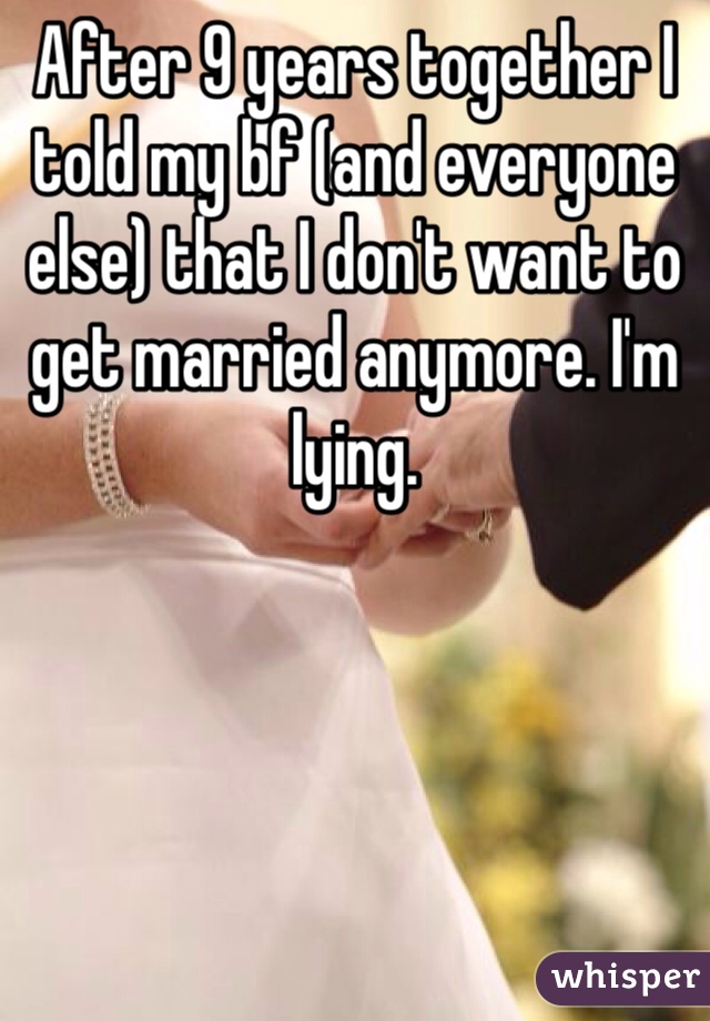 After 9 years together I told my bf (and everyone else) that I don't want to get married anymore. I'm lying.