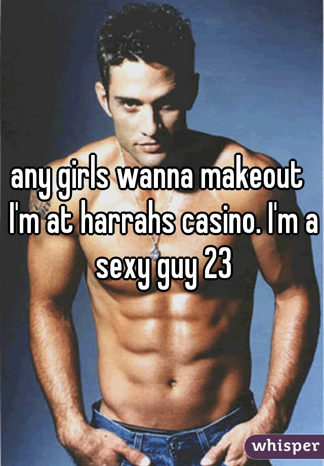 any girls wanna makeout  I'm at harrahs casino. I'm a sexy guy 23
