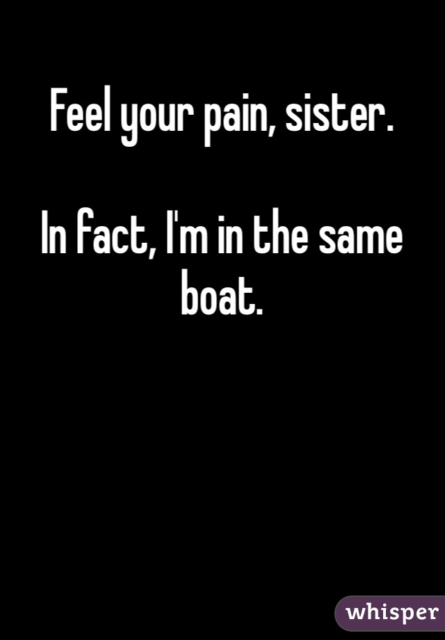 Feel your pain, sister. 

In fact, I'm in the same boat. 