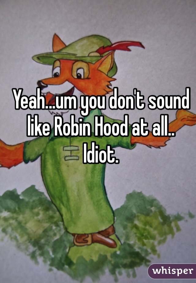 Yeah...um you don't sound like Robin Hood at all..
Idiot.