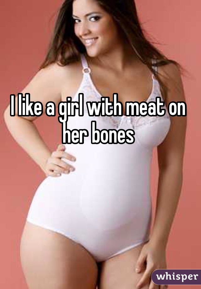 I like a girl with meat on her bones 