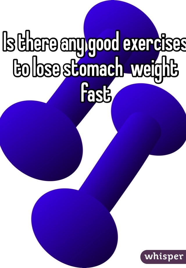 Is there any good exercises to lose stomach  weight fast 