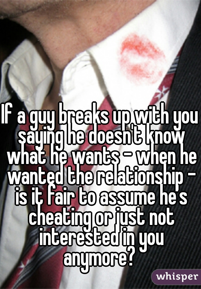 If a guy breaks up with you saying he doesn't know what he wants - when he wanted the relationship - is it fair to assume he's cheating or just not interested in you anymore? 