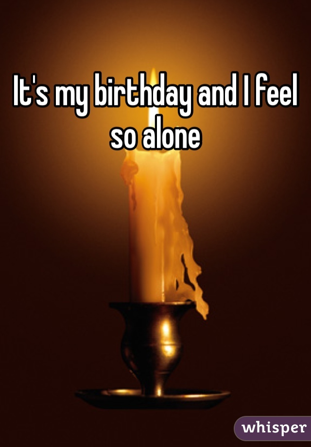 It's my birthday and I feel so alone 