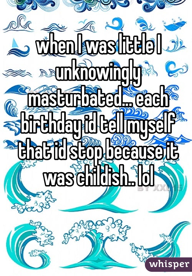 when I was little I unknowingly masturbated... each birthday id tell myself that id stop because it was childish.. lol