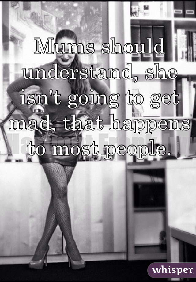 Mums should understand, she isn't going to get mad, that happens to most people. 