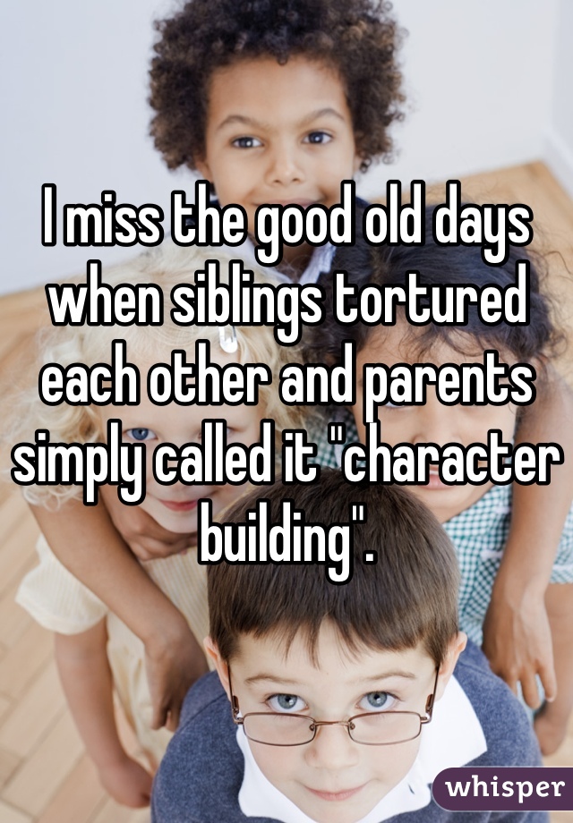 I miss the good old days when siblings tortured each other and parents simply called it "character building".