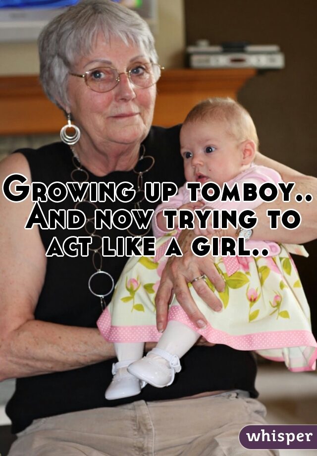 Growing up tomboy.. And now trying to act like a girl.. 