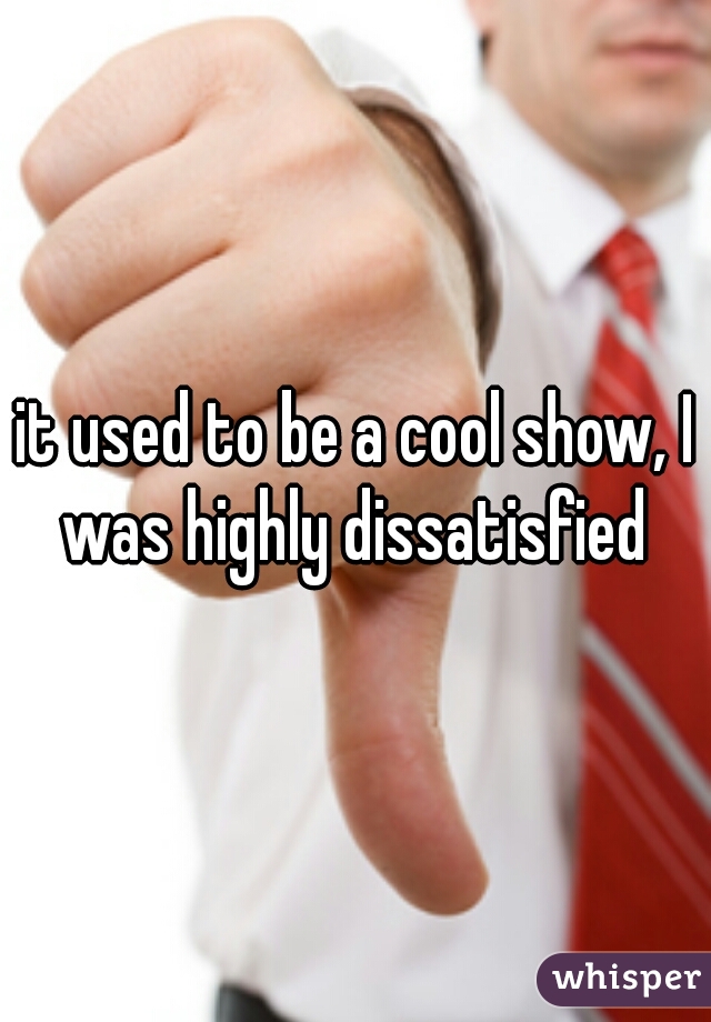 it used to be a cool show, I was highly dissatisfied 