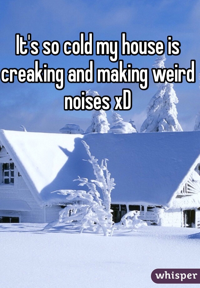 It's so cold my house is creaking and making weird noises xD