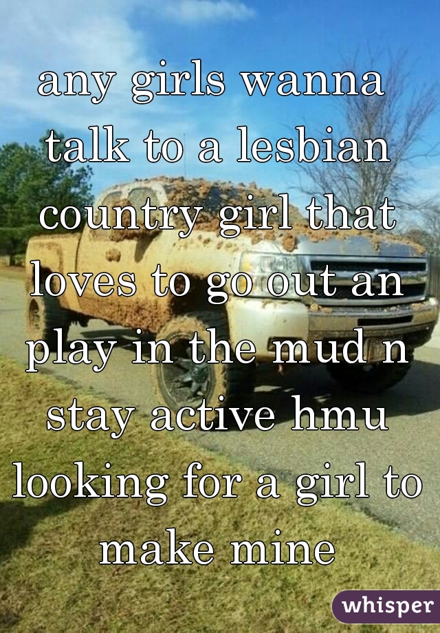 any girls wanna talk to a lesbian country girl that loves to go out an play in the mud n stay active hmu looking for a girl to make mine