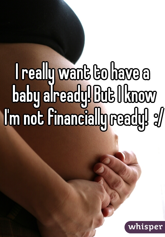 I really want to have a baby already! But I know I'm not financially ready!  :/
