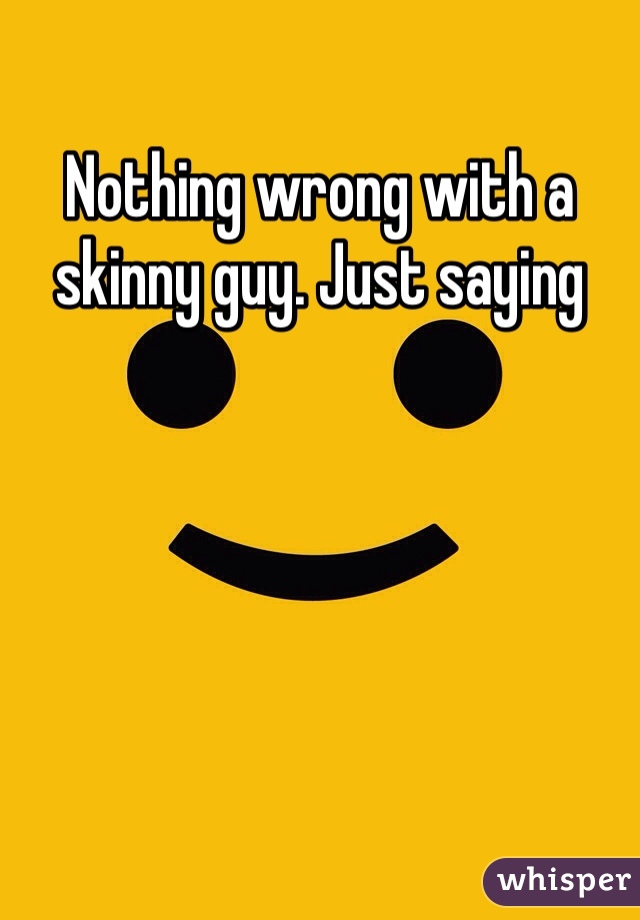 Nothing wrong with a skinny guy. Just saying