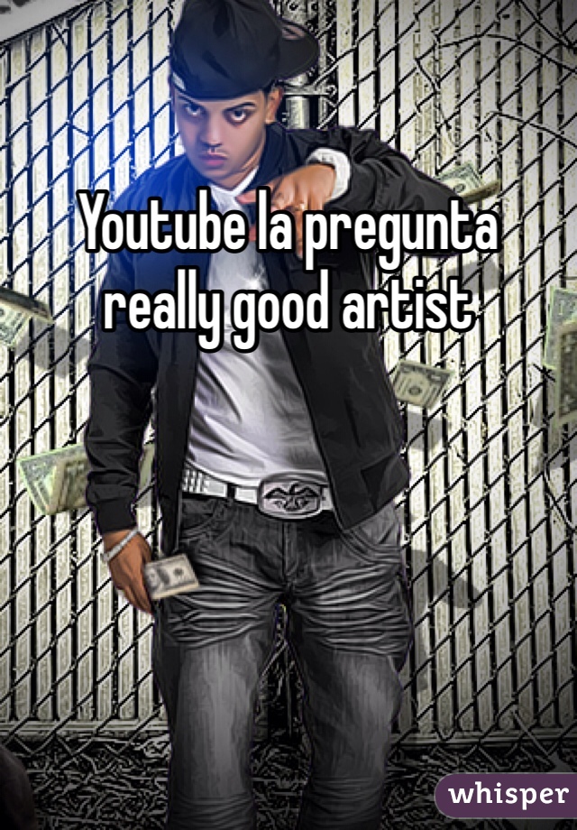 Youtube la pregunta  really good artist 
