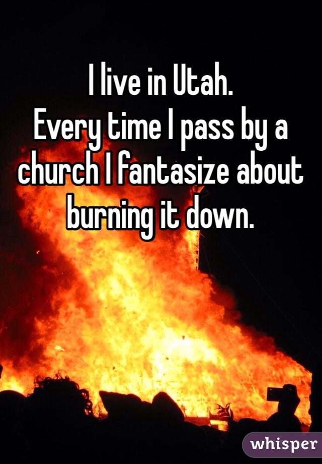 I live in Utah.
Every time I pass by a church I fantasize about burning it down.