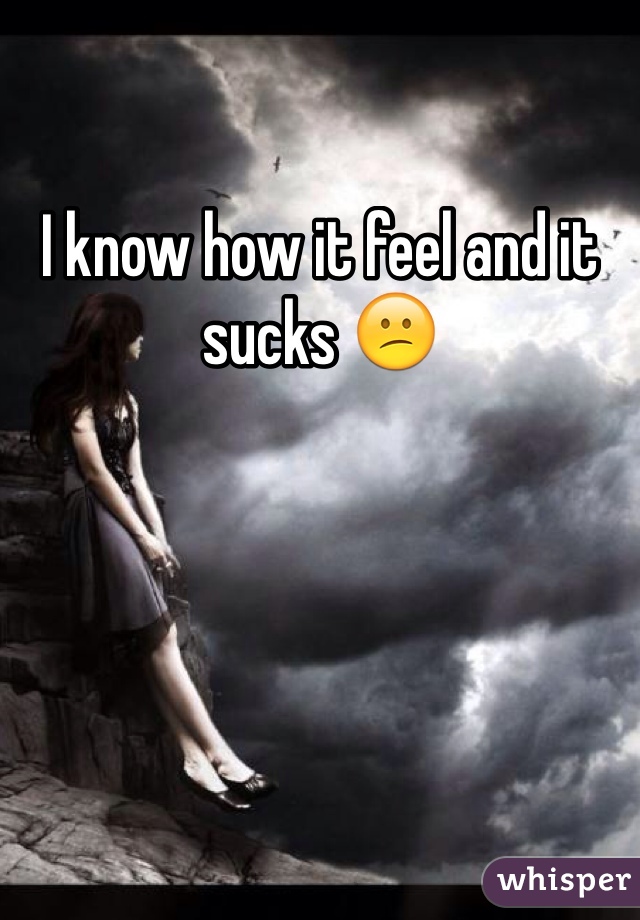 I know how it feel and it sucks 😕
