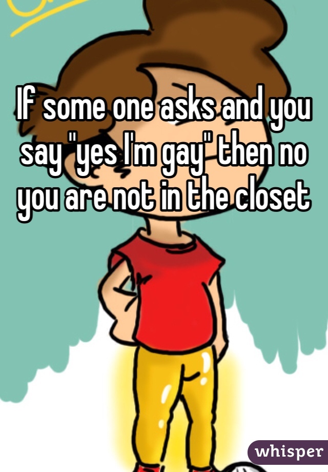 If some one asks and you say "yes I'm gay" then no you are not in the closet