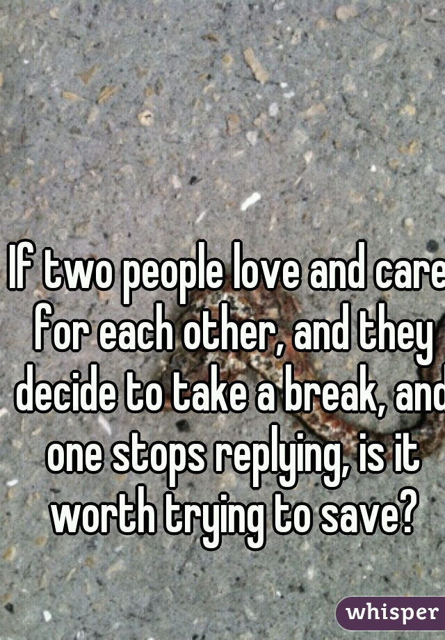 If two people love and care for each other, and they decide to take a break, and one stops replying, is it worth trying to save?