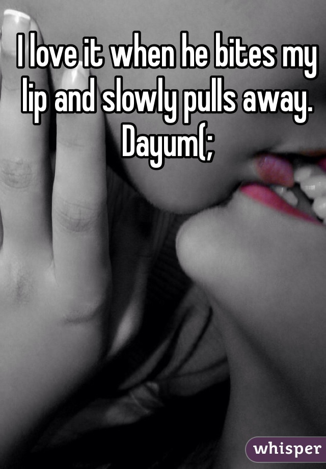 I love it when he bites my lip and slowly pulls away. Dayum(;
