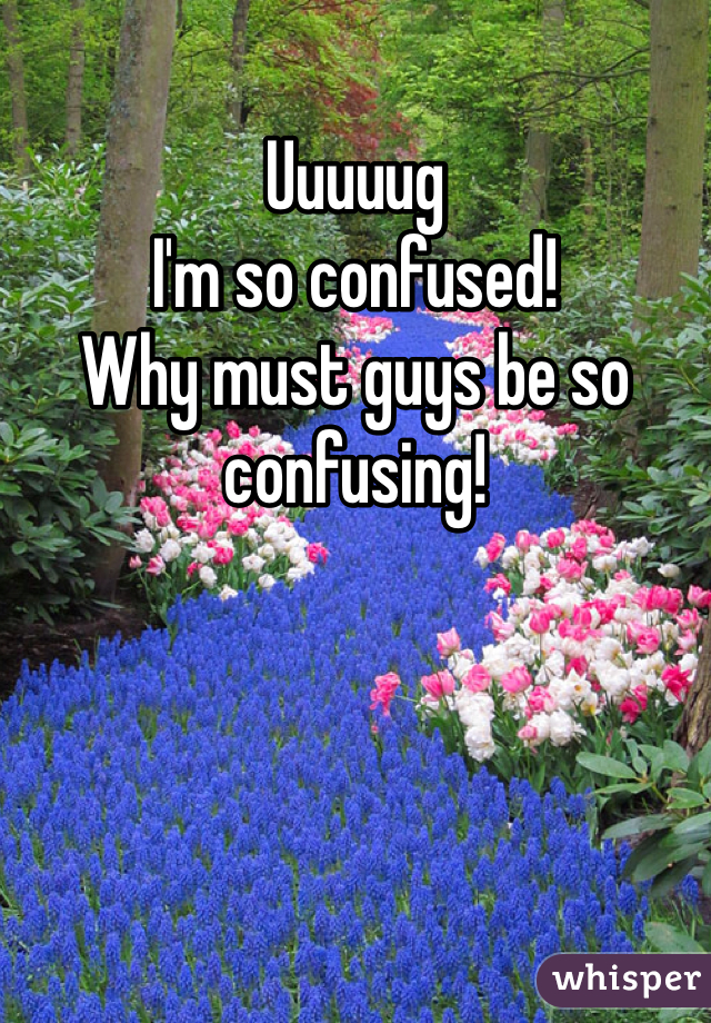 Uuuuug
I'm so confused! 
Why must guys be so confusing!