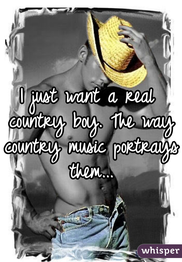 I just want a real country boy. The way country music portrays them...