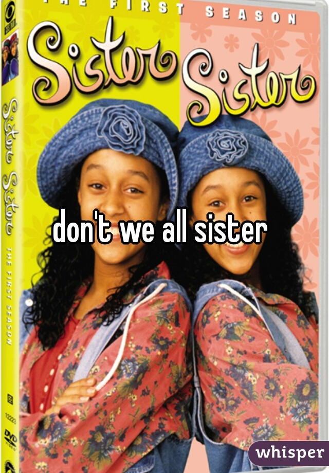 don't we all sister 