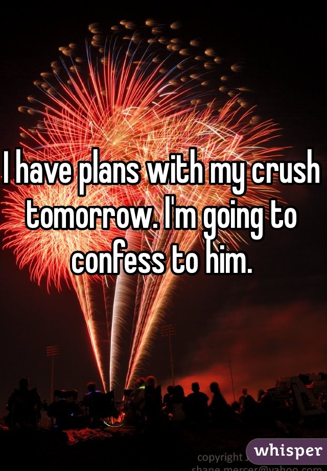 I have plans with my crush tomorrow. I'm going to confess to him.
