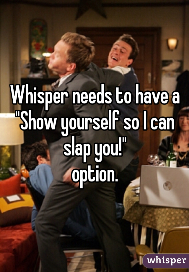 Whisper needs to have a 
"Show yourself so I can slap you!" 
option.