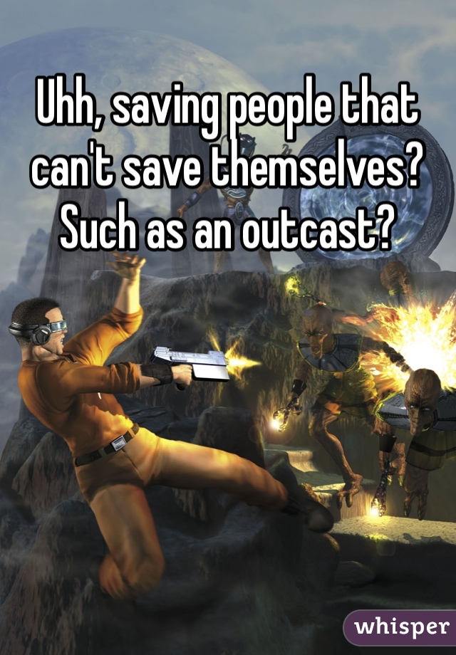 Uhh, saving people that can't save themselves? Such as an outcast? 