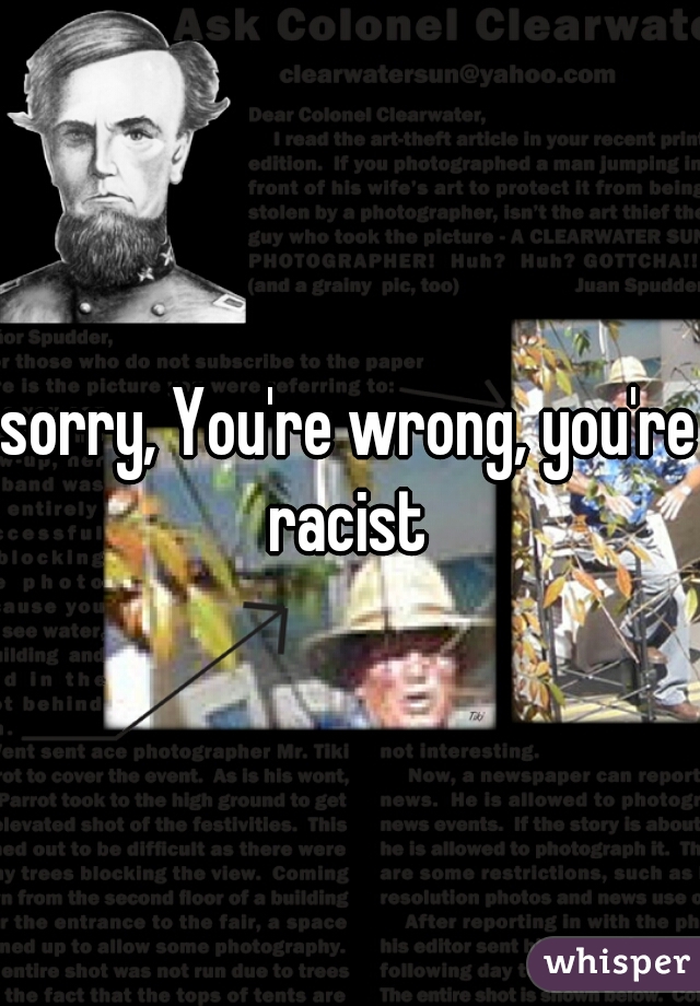 sorry, You're wrong, you're racist 