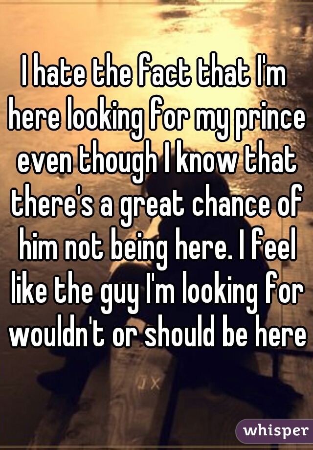 I hate the fact that I'm here looking for my prince even though I know that there's a great chance of him not being here. I feel like the guy I'm looking for wouldn't or should be here
