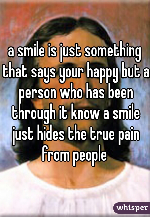 a smile is just something that says your happy but a person who has been through it know a smile just hides the true pain from people 