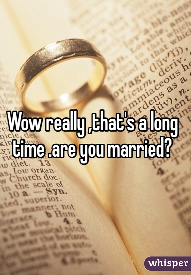 Wow really ,that's a long time .are you married?