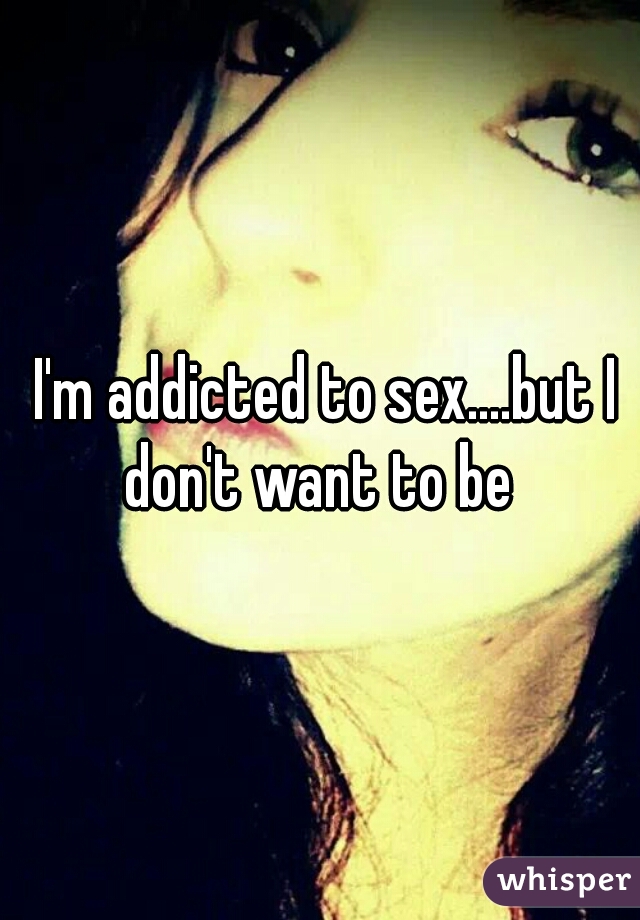  I'm addicted to sex....but I don't want to be 